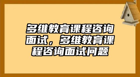 多維教育課程咨詢面試，多維教育課程咨詢面試問(wèn)題