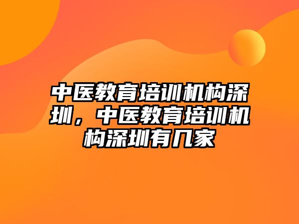 中醫(yī)教育培訓(xùn)機(jī)構(gòu)深圳，中醫(yī)教育培訓(xùn)機(jī)構(gòu)深圳有幾家