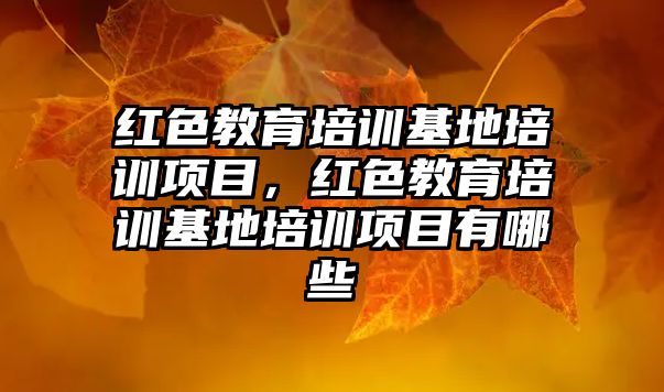 紅色教育培訓(xùn)基地培訓(xùn)項目，紅色教育培訓(xùn)基地培訓(xùn)項目有哪些