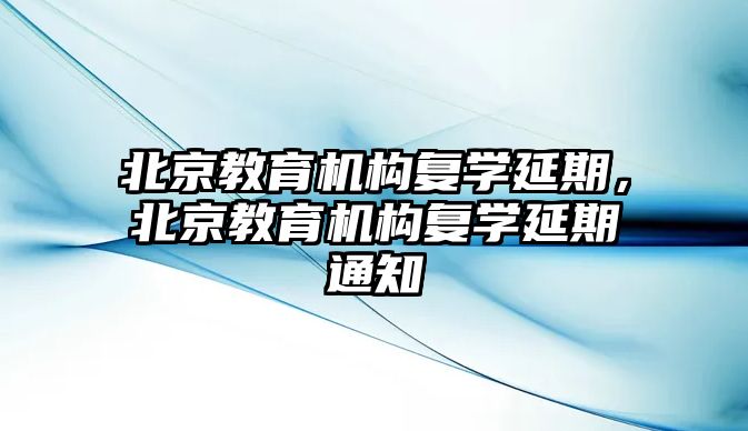 北京教育機(jī)構(gòu)復(fù)學(xué)延期，北京教育機(jī)構(gòu)復(fù)學(xué)延期通知