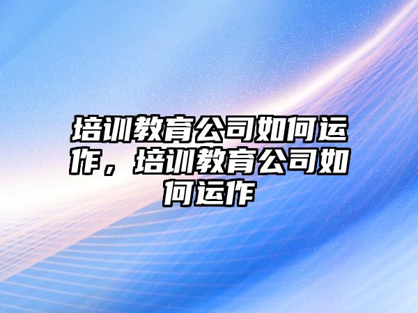 培訓(xùn)教育公司如何運(yùn)作，培訓(xùn)教育公司如何運(yùn)作