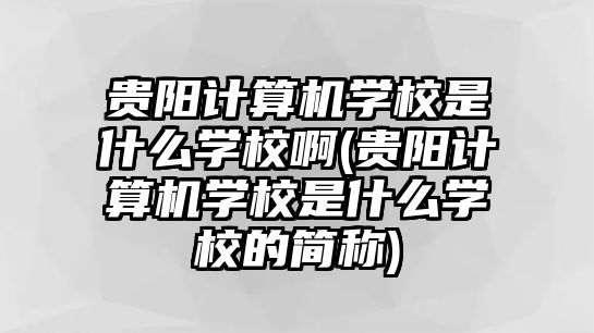 貴陽計算機學(xué)校是什么學(xué)校啊(貴陽計算機學(xué)校是什么學(xué)校的簡稱)