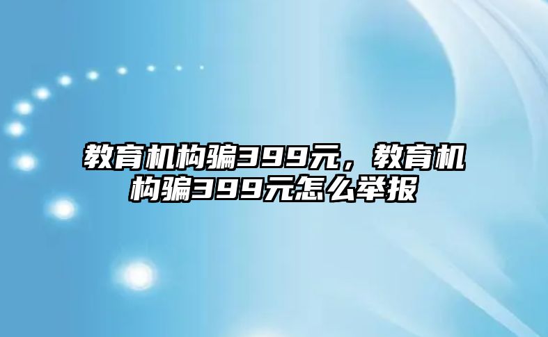 教育機(jī)構(gòu)騙399元，教育機(jī)構(gòu)騙399元怎么舉報(bào)