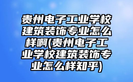 貴州電子工業(yè)學(xué)校建筑裝飾專業(yè)怎么樣啊(貴州電子工業(yè)學(xué)校建筑裝飾專業(yè)怎么樣知乎)