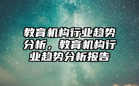 教育機構(gòu)行業(yè)趨勢分析，教育機構(gòu)行業(yè)趨勢分析報告