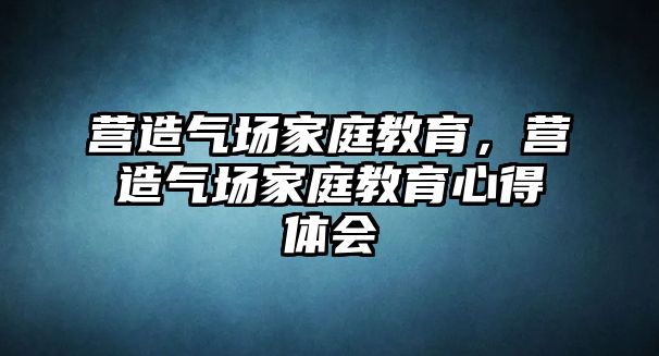 營造氣場家庭教育，營造氣場家庭教育心得體會(huì)