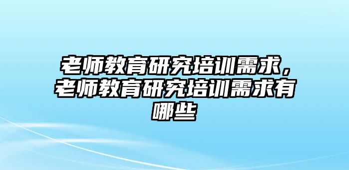 老師教育研究培訓(xùn)需求，老師教育研究培訓(xùn)需求有哪些