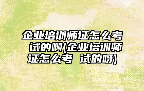 企業(yè)培訓(xùn)師證怎么考 試的啊(企業(yè)培訓(xùn)師證怎么考 試的呀)