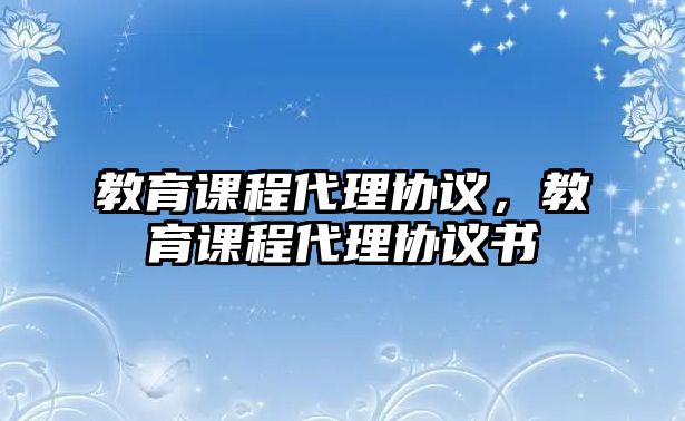 教育課程代理協(xié)議，教育課程代理協(xié)議書(shū)