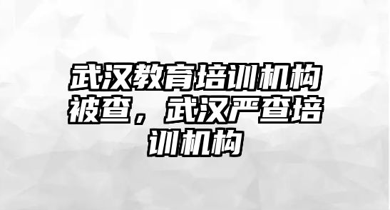 武漢教育培訓(xùn)機(jī)構(gòu)被查，武漢嚴(yán)查培訓(xùn)機(jī)構(gòu)