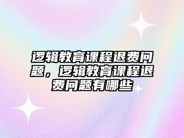 邏輯教育課程退費問題，邏輯教育課程退費問題有哪些