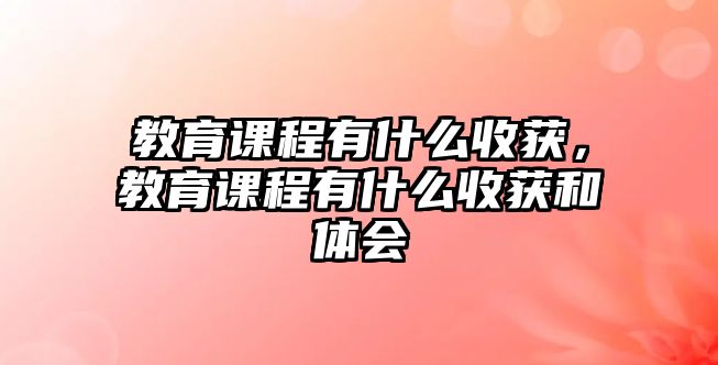 教育課程有什么收獲，教育課程有什么收獲和體會