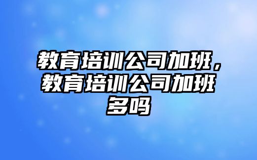 教育培訓公司加班，教育培訓公司加班多嗎