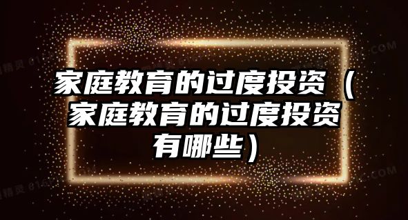 家庭教育的過(guò)度投資（家庭教育的過(guò)度投資有哪些）