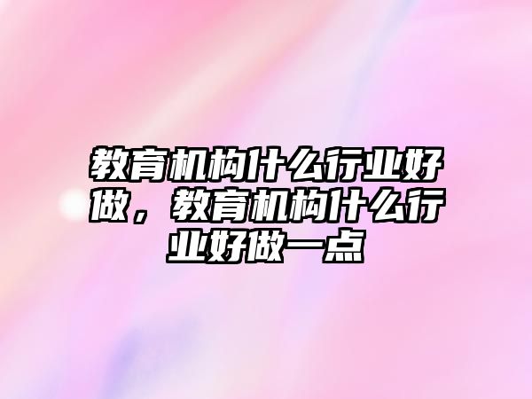 教育機(jī)構(gòu)什么行業(yè)好做，教育機(jī)構(gòu)什么行業(yè)好做一點(diǎn)