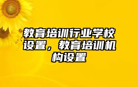 教育培訓(xùn)行業(yè)學(xué)校設(shè)置，教育培訓(xùn)機(jī)構(gòu)設(shè)置