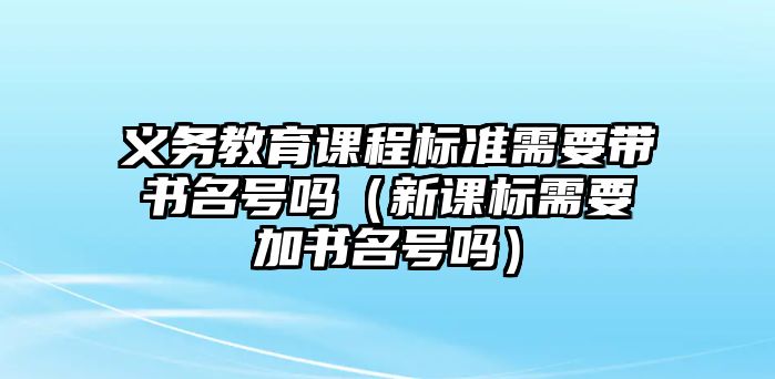 義務(wù)教育課程標(biāo)準(zhǔn)需要帶書(shū)名號(hào)嗎（新課標(biāo)需要加書(shū)名號(hào)嗎）