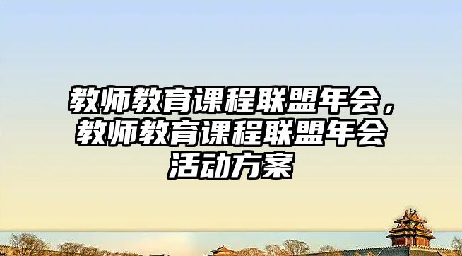 教師教育課程聯(lián)盟年會(huì)，教師教育課程聯(lián)盟年會(huì)活動(dòng)方案