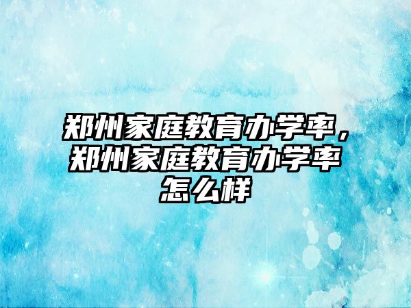 鄭州家庭教育辦學(xué)率，鄭州家庭教育辦學(xué)率怎么樣