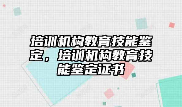 培訓機構教育技能鑒定，培訓機構教育技能鑒定證書