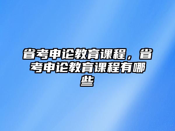 省考申論教育課程，省考申論教育課程有哪些