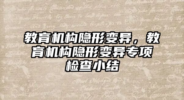 教育機構(gòu)隱形變異，教育機構(gòu)隱形變異專項檢查小結(jié)