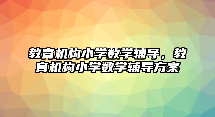 教育機構小學數(shù)學輔導，教育機構小學數(shù)學輔導方案