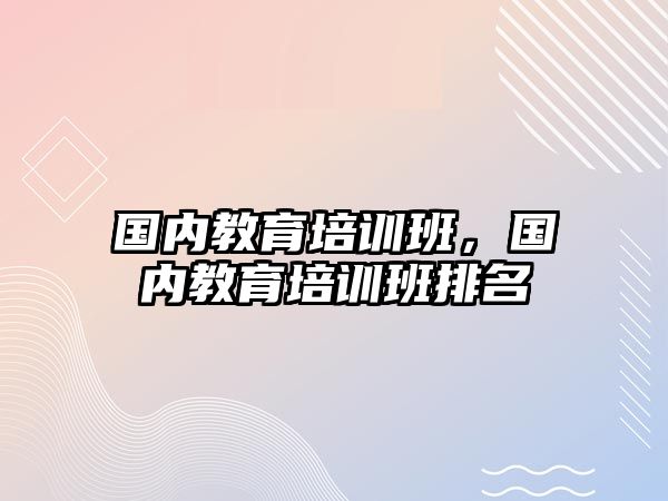 國內(nèi)教育培訓班，國內(nèi)教育培訓班排名