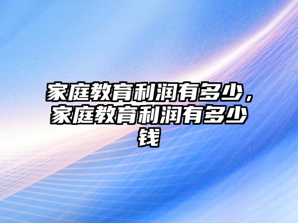 家庭教育利潤有多少，家庭教育利潤有多少錢