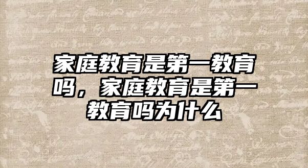 家庭教育是第一教育嗎，家庭教育是第一教育嗎為什么