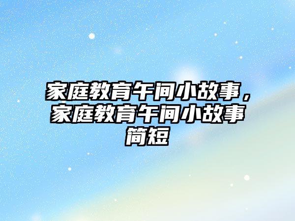 家庭教育午間小故事，家庭教育午間小故事簡(jiǎn)短