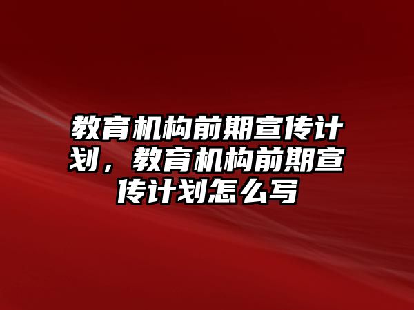 教育機(jī)構(gòu)前期宣傳計(jì)劃，教育機(jī)構(gòu)前期宣傳計(jì)劃怎么寫