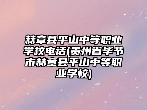 赫章縣平山中等職業(yè)學(xué)校電話(貴州省畢節(jié)市赫章縣平山中等職業(yè)學(xué)校)