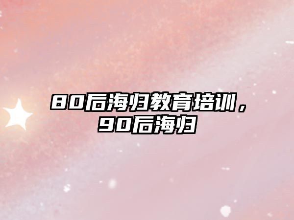 80后海歸教育培訓(xùn)，90后海歸