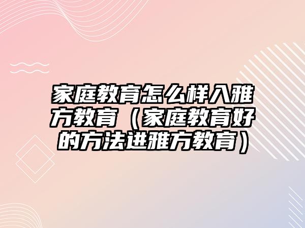 家庭教育怎么樣入雅方教育（家庭教育好的方法進(jìn)雅方教育）