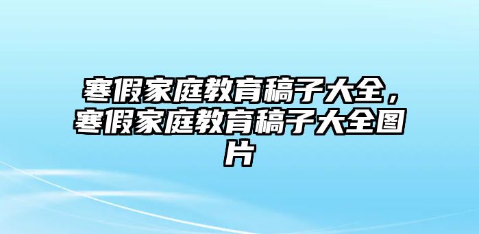 寒假家庭教育稿子大全，寒假家庭教育稿子大全圖片