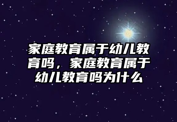 家庭教育屬于幼兒教育嗎，家庭教育屬于幼兒教育嗎為什么