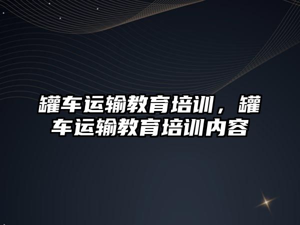 罐車運輸教育培訓(xùn)，罐車運輸教育培訓(xùn)內(nèi)容