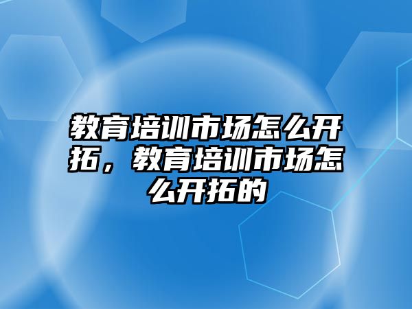 教育培訓(xùn)市場怎么開拓，教育培訓(xùn)市場怎么開拓的