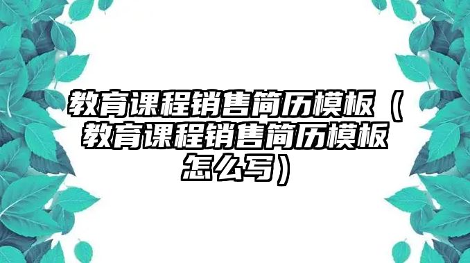 教育課程銷售簡歷模板（教育課程銷售簡歷模板怎么寫）