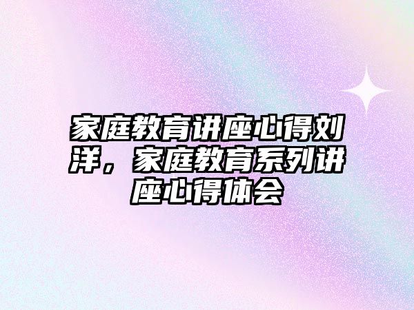 家庭教育講座心得劉洋，家庭教育系列講座心得體會