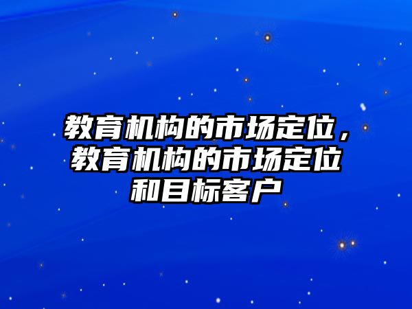 教育機(jī)構(gòu)的市場(chǎng)定位，教育機(jī)構(gòu)的市場(chǎng)定位和目標(biāo)客戶