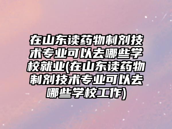 在山東讀藥物制劑技術專業(yè)可以去哪些學校就業(yè)(在山東讀藥物制劑技術專業(yè)可以去哪些學校工作)