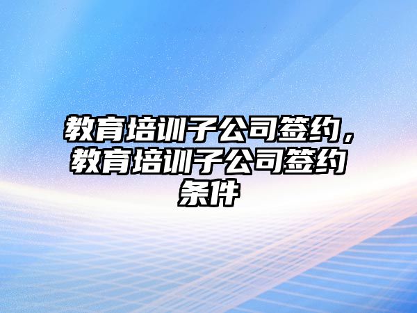 教育培訓(xùn)子公司簽約，教育培訓(xùn)子公司簽約條件