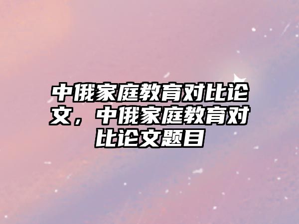 中俄家庭教育對(duì)比論文，中俄家庭教育對(duì)比論文題目