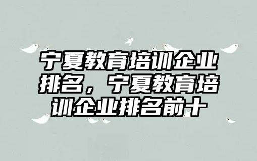 寧夏教育培訓(xùn)企業(yè)排名，寧夏教育培訓(xùn)企業(yè)排名前十