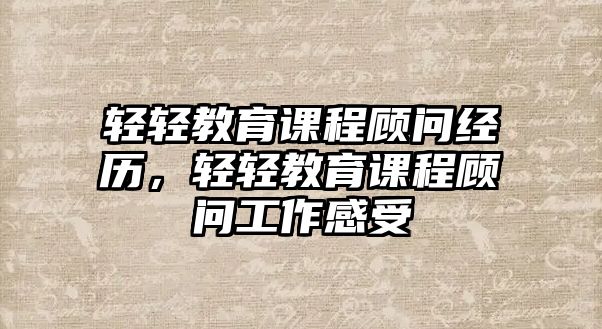 輕輕教育課程顧問經(jīng)歷，輕輕教育課程顧問工作感受