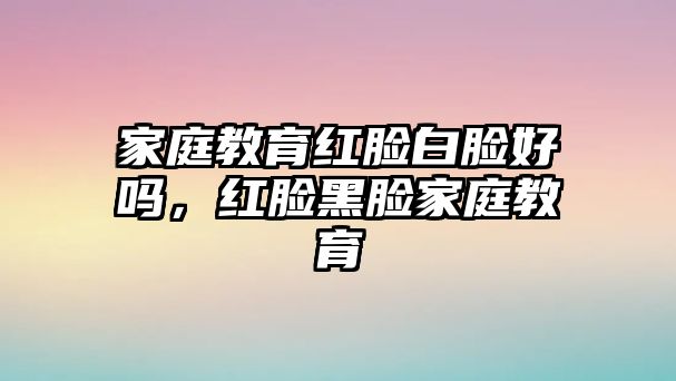 家庭教育紅臉白臉好嗎，紅臉黑臉家庭教育