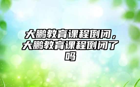 大鵬教育課程倒閉，大鵬教育課程倒閉了嗎