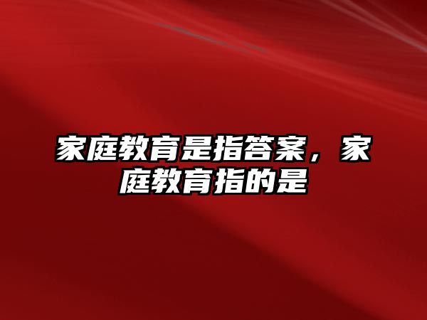 家庭教育是指答案，家庭教育指的是